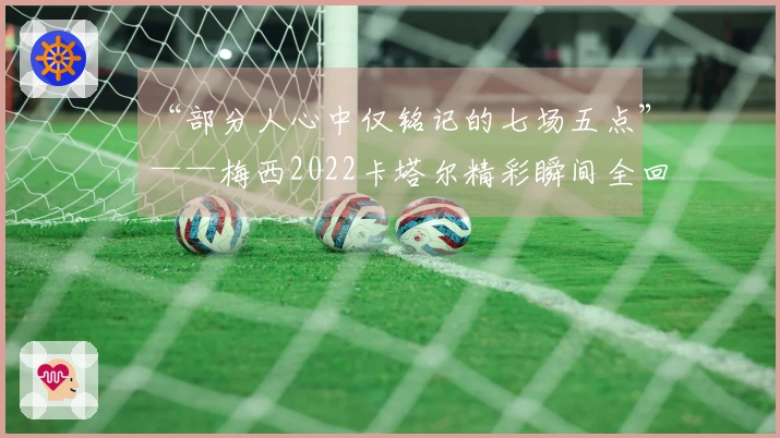 “部分人心中仅铭记的七场五点”——梅西2022卡塔尔精彩瞬间全回顾