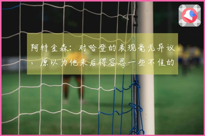 阿特金森：对哈登的表现毫无异议，原以为他来后得容忍一些不佳的投篮选择