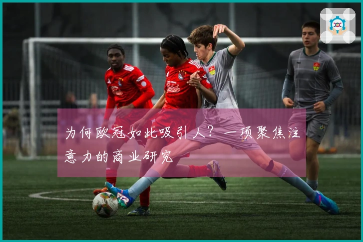 为何欧冠如此吸引人？一项聚焦注意力的商业研究