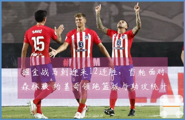 掘金战马刺迎来12连胜，首轮面对森林狼 约基奇领跑篮板与助攻统计