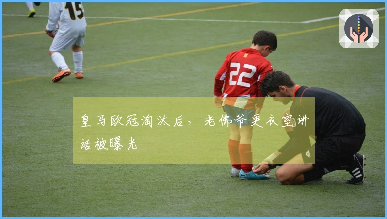 皇马欧冠淘汰后，老佛爷更衣室讲话被曝光