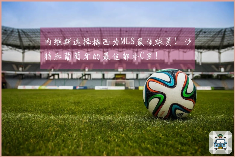 内维斯选择梅西为MLS最佳球员！沙特和葡萄牙的最佳都非C罗！