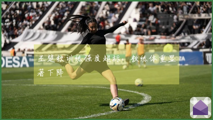 王楚钦训练强度超标，教练体重显著下降