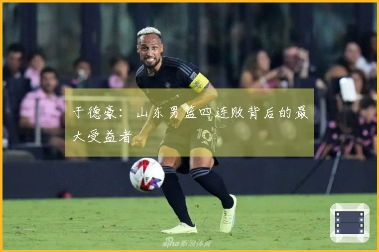 于德豪：山东男篮四连败背后的最大受益者