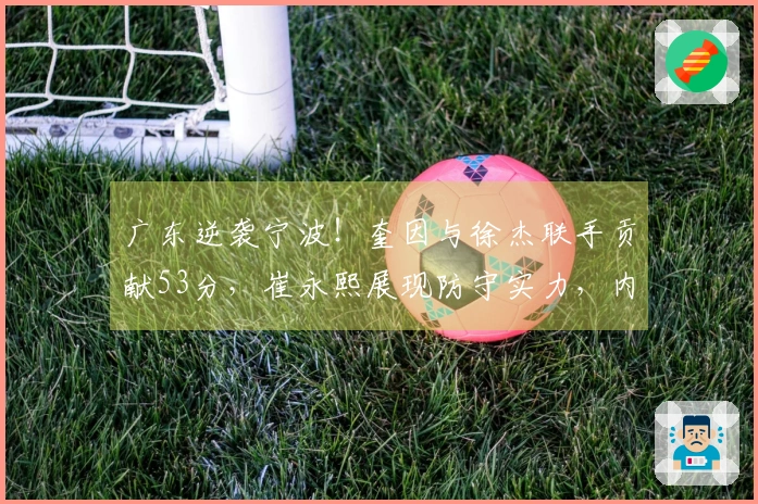 广东逆袭宁波！奎因与徐杰联手贡献53分，崔永熙展现防守实力，内线却遭遇重创