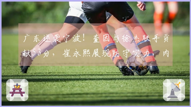 广东逆袭宁波！奎因与徐杰联手贡献53分，崔永熙展现防守实力，内线却遭遇重创