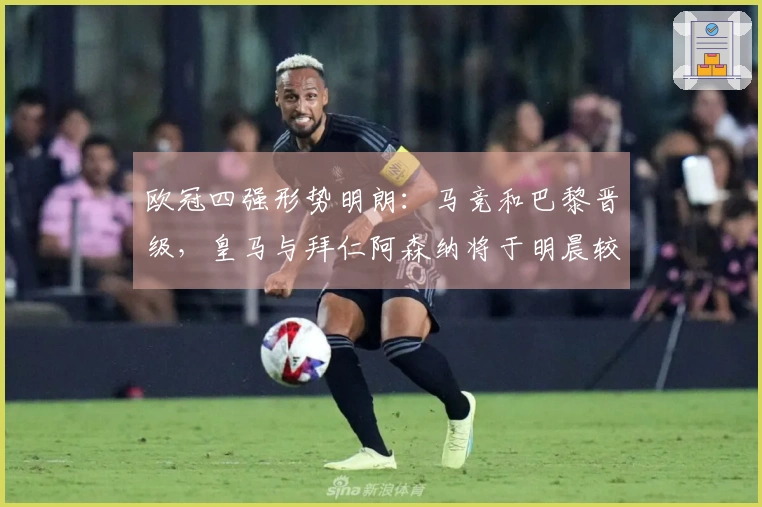 欧冠四强形势明朗：马竞和巴黎晋级，皇马与拜仁阿森纳将于明晨较量