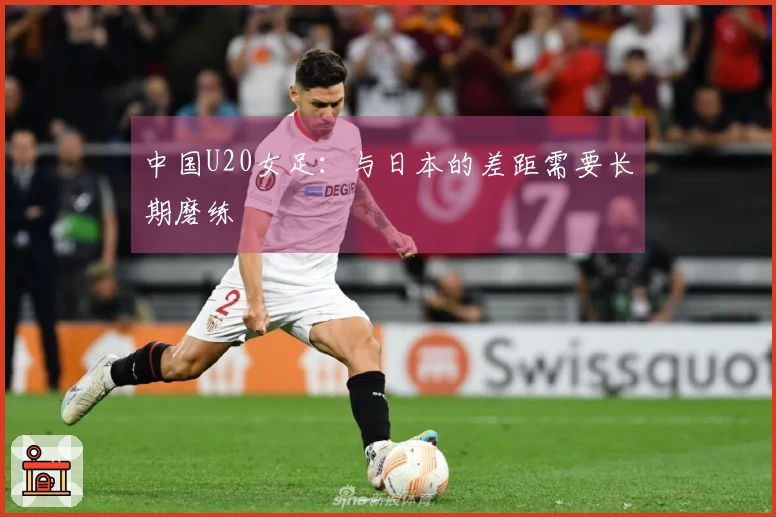 中国U20女足：与日本的差距需要长期磨练