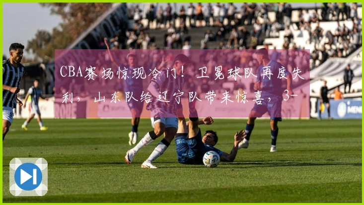 CBA赛场惊现冷门！卫冕球队再度失利，山东队给辽宁队带来惊喜，3-9名次混乱不堪