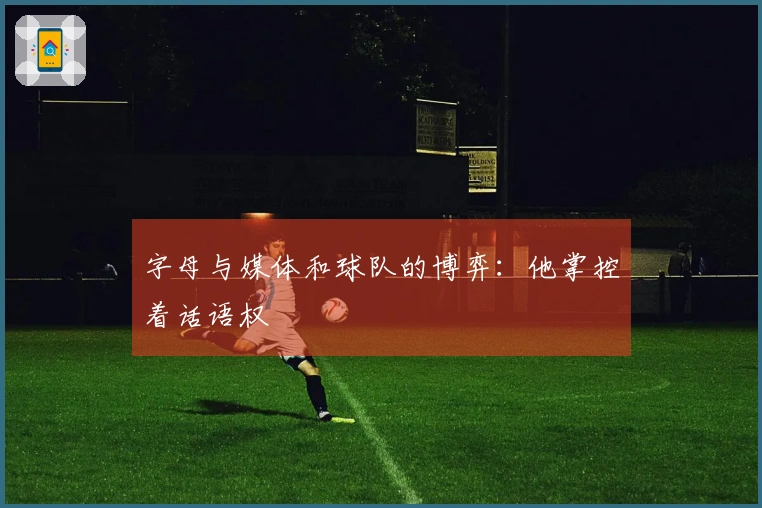 字母与媒体和球队的博弈：他掌控着话语权