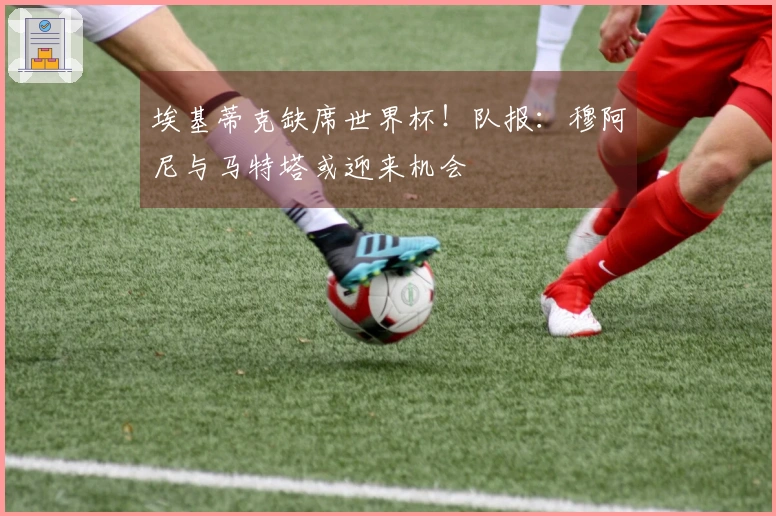 埃基蒂克缺席世界杯！队报：穆阿尼与马特塔或迎来机会