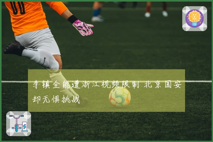 李镇全能遭浙江视频限制 北京国安却无惧挑战