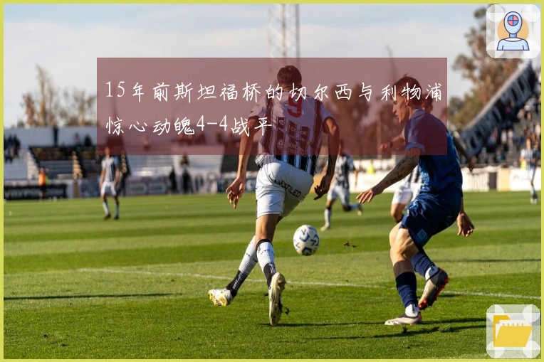 15年前斯坦福桥的切尔西与利物浦惊心动魄4-4战平