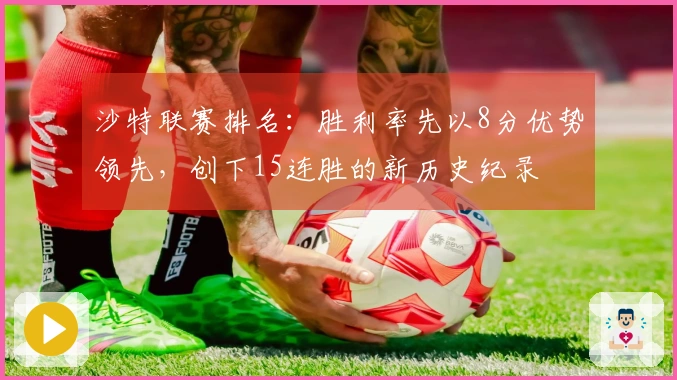 沙特联赛排名：胜利率先以8分优势领先，创下15连胜的新历史纪录