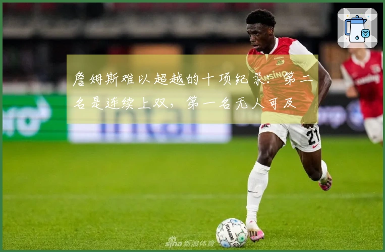 詹姆斯难以超越的十项纪录：第二名是连续上双，第一名无人可及