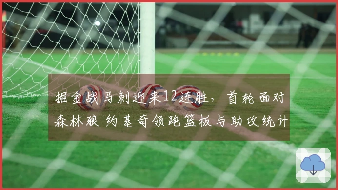 掘金战马刺迎来12连胜，首轮面对森林狼 约基奇领跑篮板与助攻统计