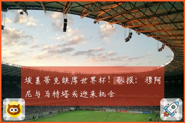 埃基蒂克缺席世界杯！队报：穆阿尼与马特塔或迎来机会