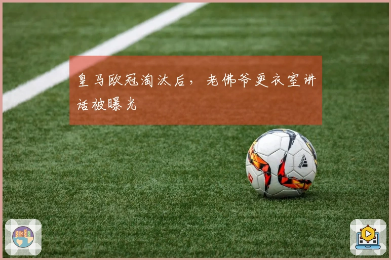 皇马欧冠淘汰后，老佛爷更衣室讲话被曝光