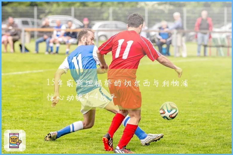 15年前斯坦福桥的切尔西与利物浦惊心动魄4-4战平
