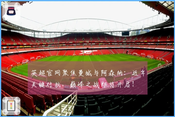 英超官网聚焦曼城与阿森纳：近年关键对抗，巅峰之战即将开启！