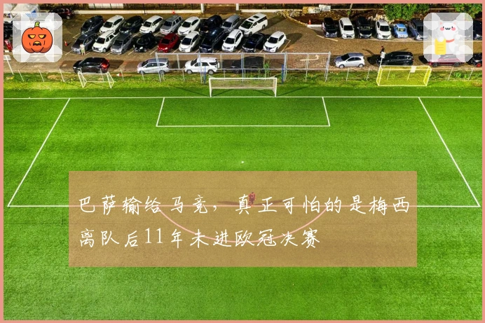 巴萨输给马竞，真正可怕的是梅西离队后11年未进欧冠决赛