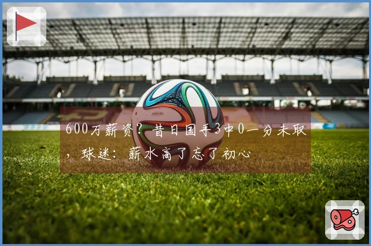 600万薪资？昔日国手3中0一分未取，球迷：薪水高了忘了初心