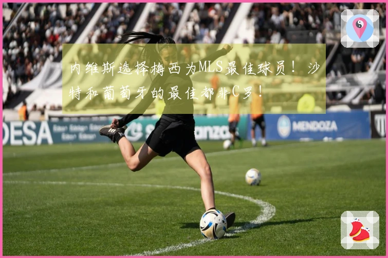 内维斯选择梅西为MLS最佳球员！沙特和葡萄牙的最佳都非C罗！
