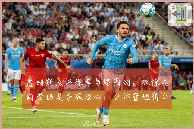 詹姆斯点评绿军与塔图姆，双探花前景仍是争冠核心，少帅管理得当